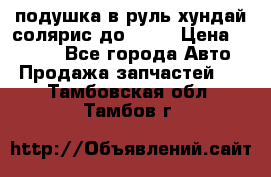 подушка в руль хундай солярис до 2015 › Цена ­ 4 000 - Все города Авто » Продажа запчастей   . Тамбовская обл.,Тамбов г.